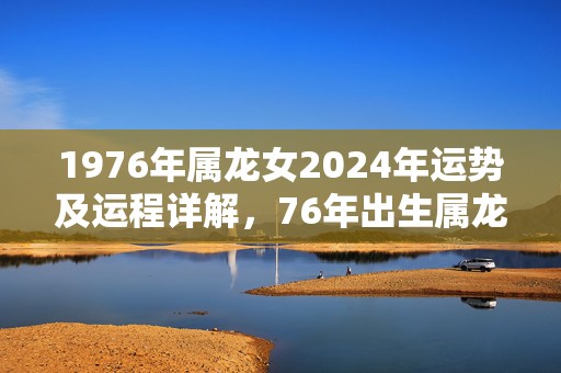 1976年属龙女2024年运势及运程详解，76年出生属龙人2024全年每月运势女性，1976年属龙女2024年运势及运程详解，76年出生属龙人2024全年每月运势女性