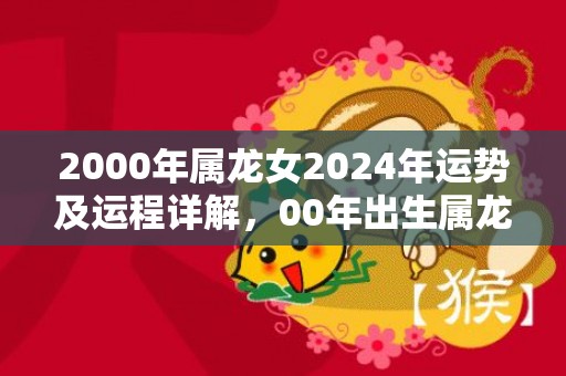 2000年属龙女2024年运势及运程详解，00年出生属龙人2024全年每月运势女性，2000年属龙女2024年运势及运程详解，00年出生属龙人2024全年每月运势女性