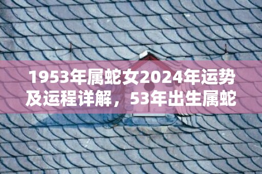 1953年属蛇女2024年运势及运程详解，53年出生属蛇人2024全年每月运势女性，1953年属蛇女2024年运势及运程详解，53年出生属蛇人2024全年每月运势女性