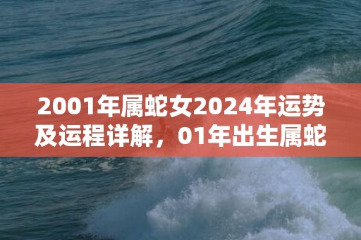 2001年属蛇女2024年运势及运程详解，01年出生属蛇人2024全年每月运势女性，2001年属蛇女2024年运势及运程详解，01年出生属蛇人2024全年每月运势女性