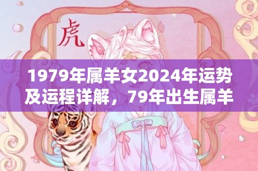 1979年属羊女2024年运势及运程详解，79年出生属羊人2024全年每月运势女性，1979年属羊女2024年运势及运程详解，79年出生属羊人2024全年每月运势女性