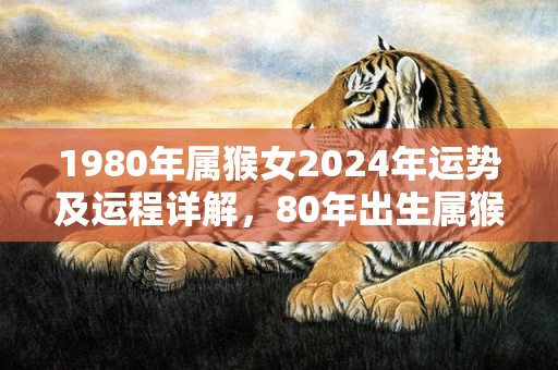 1980年属猴女2024年运势及运程详解，80年出生属猴人2024全年每月运势女性，1980年属猴女2024年运势及运程详解，80年出生属猴人2024全年每月运势女性