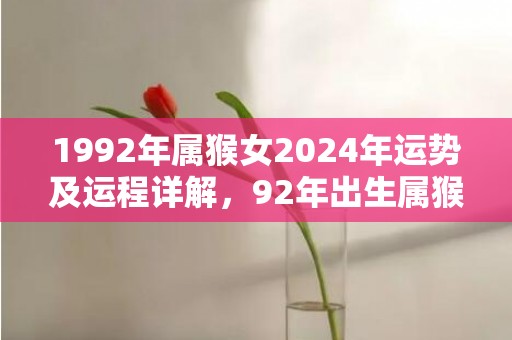 1992年属猴女2024年运势及运程详解，92年出生属猴人2024全年每月运势女性，1992年属猴女2024年运势及运程详解，92年出生属猴人2024全年每月运势女性