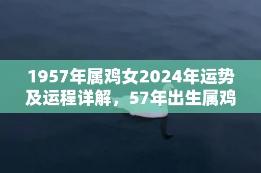 1957年属鸡女2024年运势及运程详解，57年出生属鸡人2024全年每月运势女性，1957年属鸡女2024年运势及运程详解，57年出生属鸡人2024全年每月运势女性