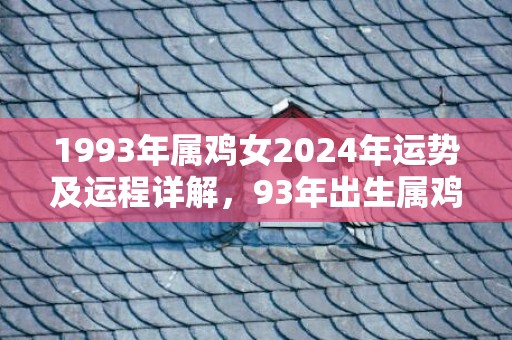 1993年属鸡女2024年运势及运程详解，93年出生属鸡人2024全年每月运势女性，1993年属鸡女2024年运势及运程详解，93年出生属鸡人2024全年每月运势女性