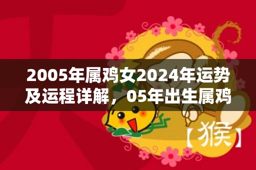 2005年属鸡女2024年运势及运程详解，05年出生属鸡人2024全年每月运势女性，2005年属鸡女2024年运势及运程详解，05年出生属鸡人2024全年每月运势女性