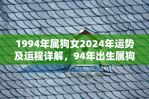 1994年属狗女2024年运势及运程详解，94年出生属狗人2024全年每月运势女性，1994年属狗女2024年运势及运程详解，94年出生属狗人2024全年每月运势女性