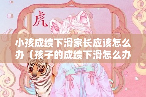 小孩成绩下滑家长应该怎么办（孩子的成绩下滑怎么办）