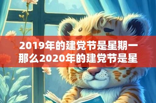 2019年的建党节是星期一那么2020年的建党节是星期几，2019年建党节出生男孩五行缺水怎么样起名字