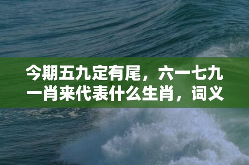 今期五九定有尾，六一七九一肖来代表什么生肖，词义曝光落实