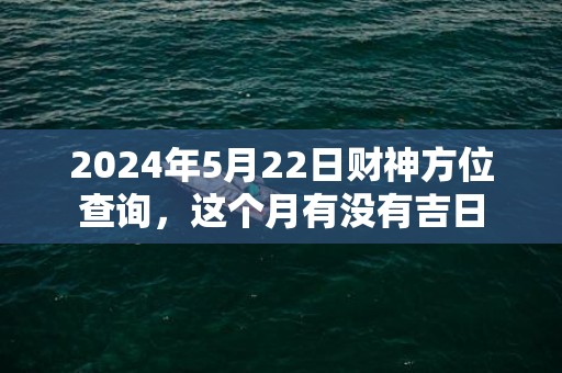 2024年5月22日财神方位查询，这个月有没有吉日