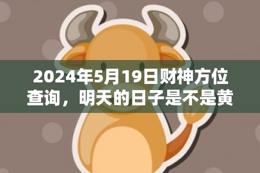 2024年5月19日财神方位查询，明天的日子是不是黄道吉日