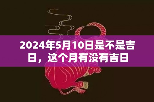 2024年5月10日是不是吉日，这个月有没有吉日