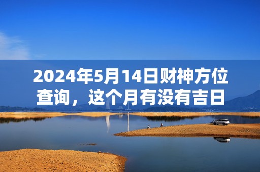 2024年5月14日财神方位查询，这个月有没有吉日