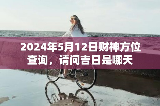 2024年5月12日财神方位查询，请问吉日是哪天