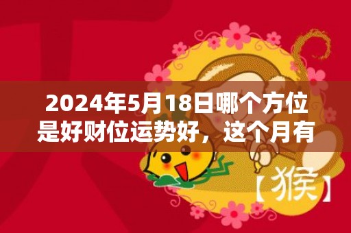 2024年5月18日哪个方位是好财位运势好，这个月有没有吉日