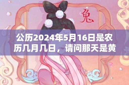 公历2024年5月16日是农历几月几日，请问那天是黄道吉日