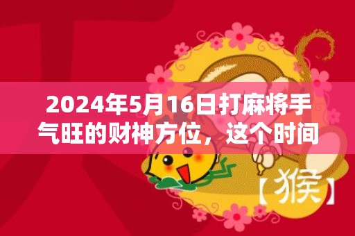 2024年5月16日打麻将手气旺的财神方位，这个时间段是吉日吗