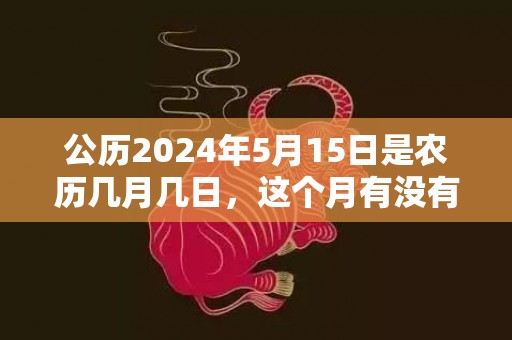 公历2024年5月15日是农历几月几日，这个月有没有黄道吉日