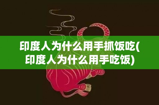 印度人为什么用手抓饭吃(印度人为什么用手吃饭)