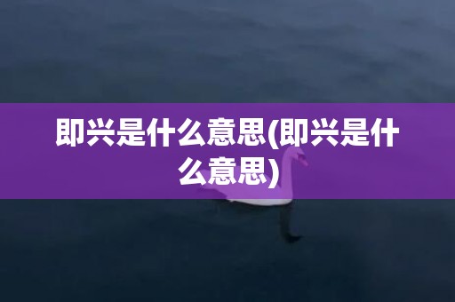 即兴是什么意思(即兴是什么意思)