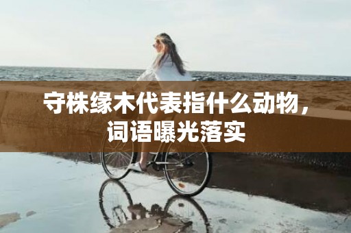 守株缘木代表指什么动物，词语曝光落实