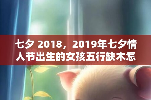 七夕 2018，2019年七夕情人节出生的女孩五行缺木怎么样起名字