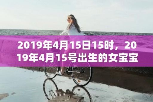 2019年4月15日15时，2019年4月15号出生的女宝宝五行缺木有什么好名字