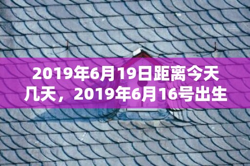 2019年6月19日距离今天几天，2019年6月16号出生的女宝宝五行缺水要怎么起名字