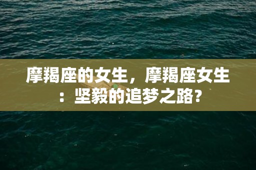 摩羯座的女生，摩羯座女生：坚毅的追梦之路？