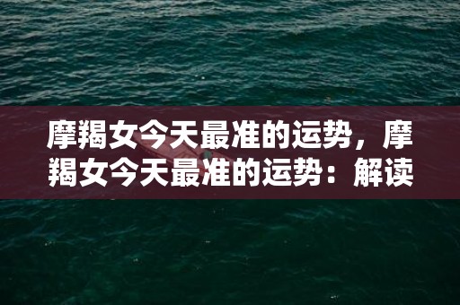 摩羯女今天最准的运势，摩羯女今天最准的运势：解读她的幸运与福泽是否会降临？