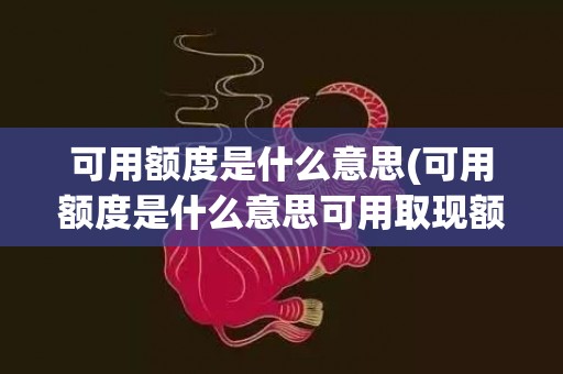 可用额度是什么意思(可用额度是什么意思可用取现额度)