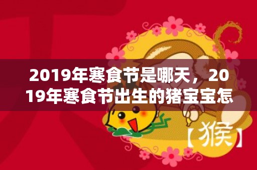 2019年寒食节是哪天，2019年寒食节出生的猪宝宝怎么取名？猪宝宝名字推荐