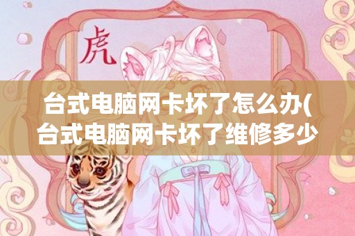 台式电脑网卡坏了怎么办(台式电脑网卡坏了维修多少钱)