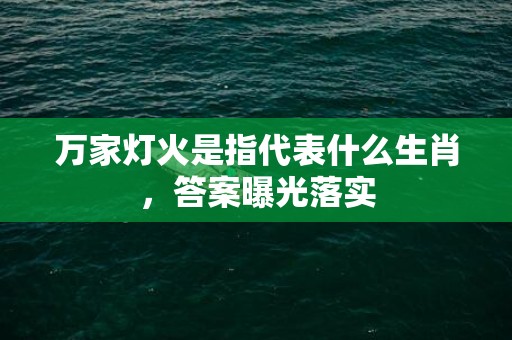 万家灯火是指代表什么生肖，答案曝光落实