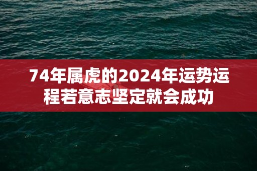 74年属虎的2024年运势运程若意志坚定就会成功