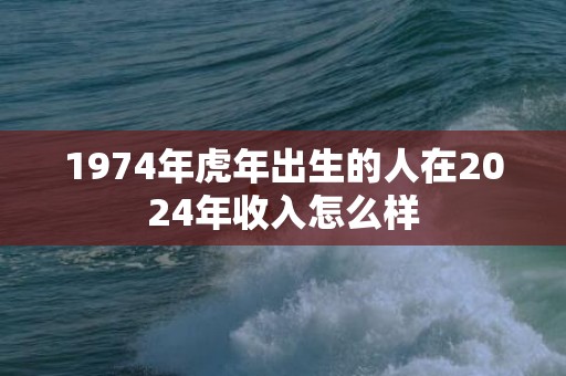 1974年虎年出生的人在2024年收入怎么样