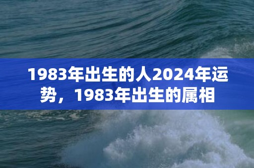 1983年出生的人2024年运势，1983年出生的属相