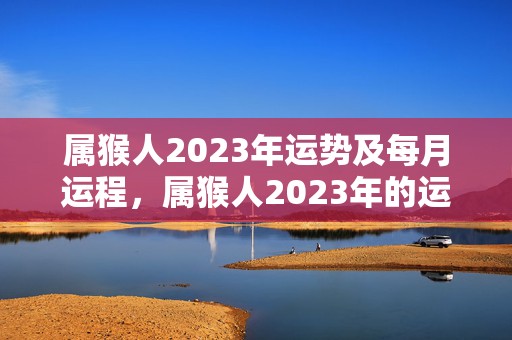 属猴人2023年运势及每月运程，属猴人2023年的运势运程