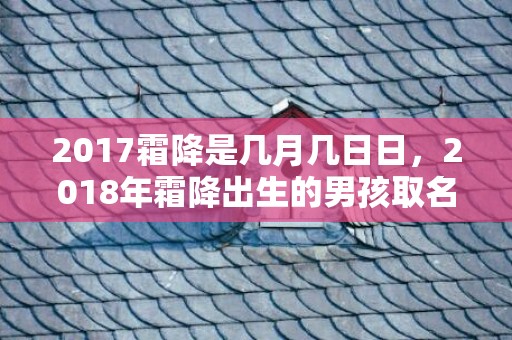 2017霜降是几月几日日，2018年霜降出生的男孩取名推荐！宝宝八字起名怎么起？