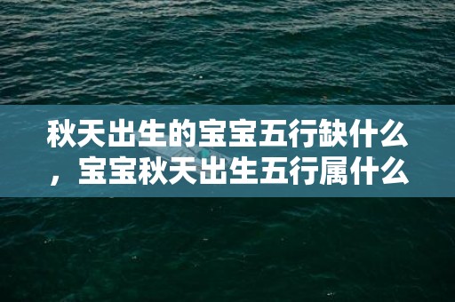 秋天出生的宝宝五行缺什么，宝宝秋天出生五行属什么？秋天出生宝宝五行起名！