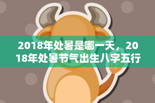 2018年处暑是哪一天，2018年处暑节气出生八字五行缺土女孩起名？如何补救呢？