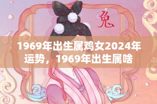 1969年出生属鸡女2024年运势，1969年出生属啥