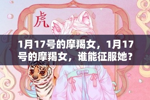 1月17号的摩羯女，1月17号的摩羯女，谁能征服她？