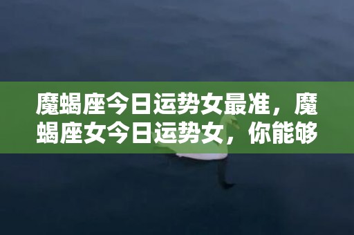 魔蝎座今日运势女最准，魔蝎座女今日运势女，你能够准备好应对挑战吗？