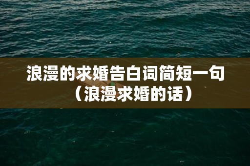 浪漫的求婚告白词简短一句（浪漫求婚的话）