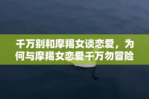 千万别和摩羯女谈恋爱，为何与摩羯女恋爱千万勿冒险？