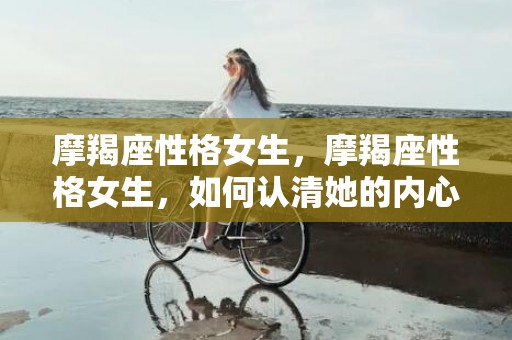 摩羯座性格女生，摩羯座性格女生，如何认清她的内心世界？