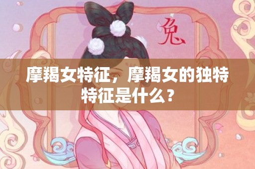 摩羯女特征，摩羯女的独特特征是什么？