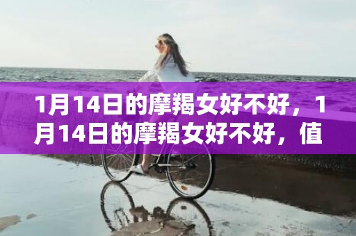 1月14日的摩羯女好不好，1月14日的摩羯女好不好，值得交往吗？